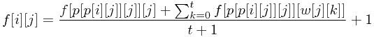 \begin{displaymath} f[i][j]= \frac { f[p[p[i][j]][j]][j] + \sum_{k=0}^t f[p[p[i][j]][j]][w[j][k]] } {t+1} + 1 \end{displaymath}