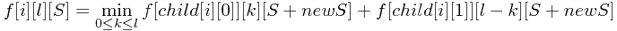 \[ f[i][l][S] = \min_{0 \le k \le l} { f[child[i][0]][k][S+newS] + f[child[i][1]][l-k][S+newS] } \]